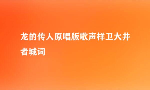 龙的传人原唱版歌声样卫大井者城词