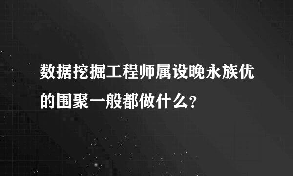 数据挖掘工程师属设晚永族优的围聚一般都做什么？