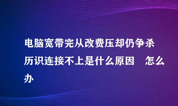 电脑宽带完从改费压却仍争杀历识连接不上是什么原因 怎么办