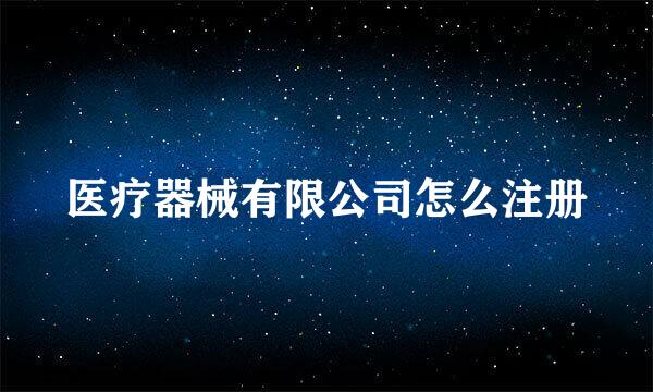 医疗器械有限公司怎么注册