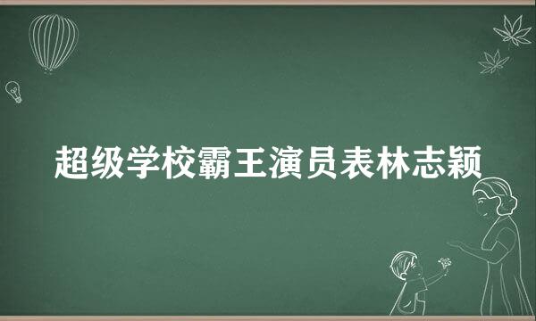 超级学校霸王演员表林志颖