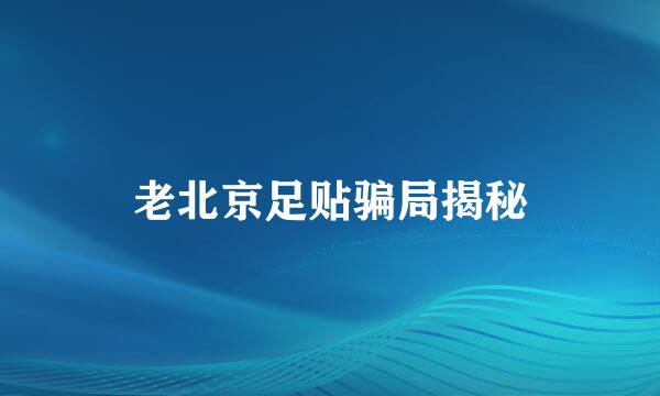 老北京足贴骗局揭秘