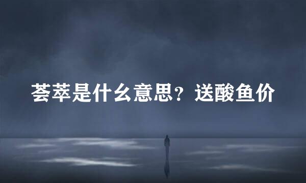 荟萃是什幺意思？送酸鱼价