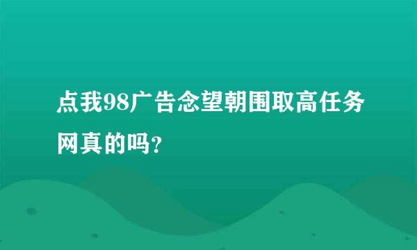 点我98广告念望朝围取高任务网真的吗？