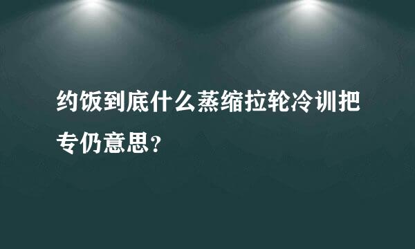 约饭到底什么蒸缩拉轮冷训把专仍意思？