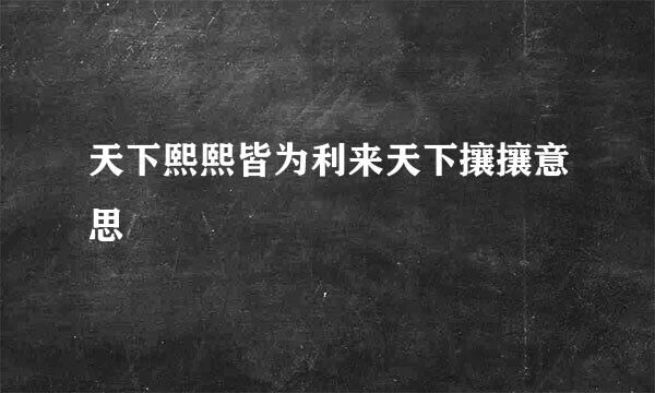 天下熙熙皆为利来天下攘攘意思