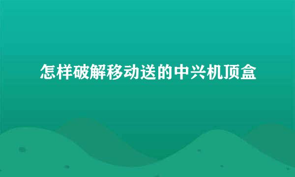 怎样破解移动送的中兴机顶盒