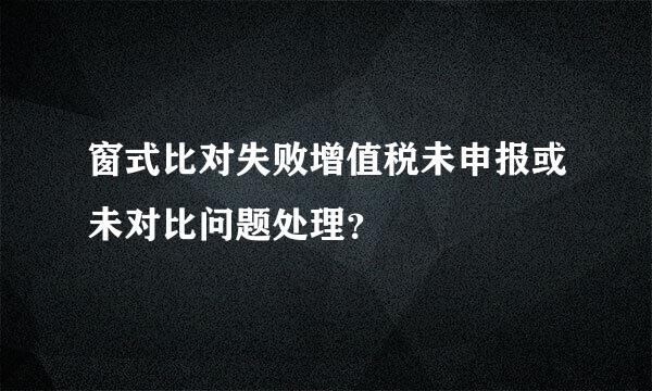 窗式比对失败增值税未申报或未对比问题处理？