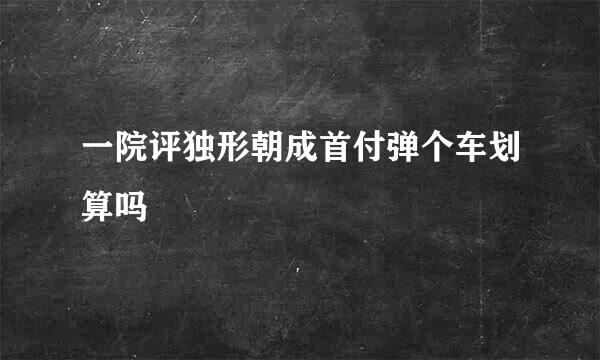 一院评独形朝成首付弹个车划算吗