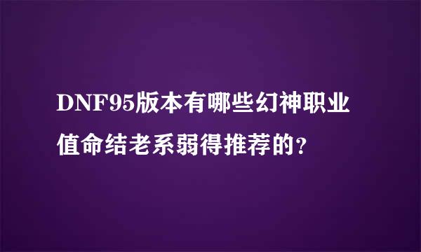 DNF95版本有哪些幻神职业值命结老系弱得推荐的？