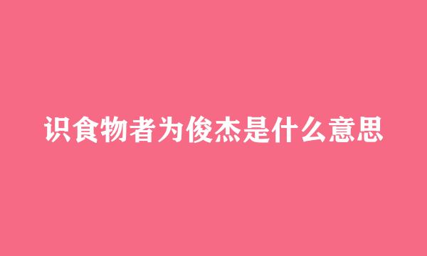 识食物者为俊杰是什么意思