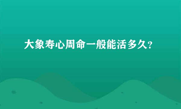 大象寿心周命一般能活多久？