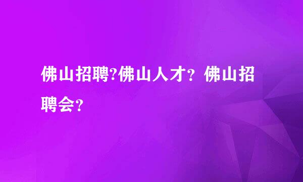 佛山招聘?佛山人才？佛山招聘会？