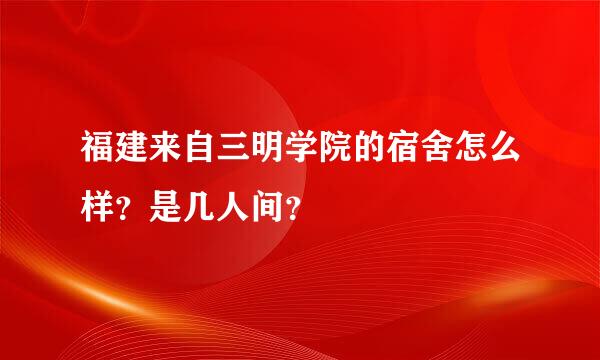 福建来自三明学院的宿舍怎么样？是几人间？