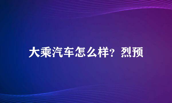 大乘汽车怎么样？烈预