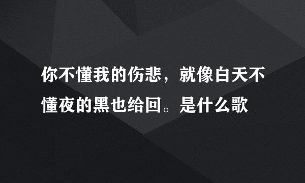 你不懂我的伤悲，就像白天不懂夜的黑也给回。是什么歌