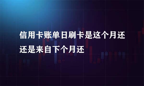 信用卡账单日刷卡是这个月还还是来自下个月还