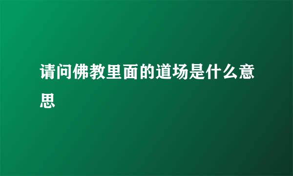 请问佛教里面的道场是什么意思