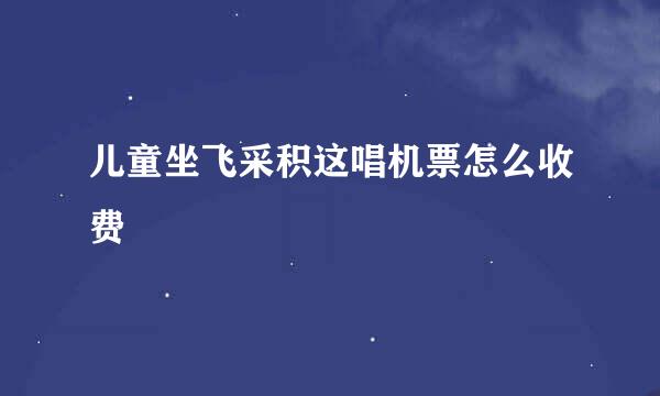 儿童坐飞采积这唱机票怎么收费