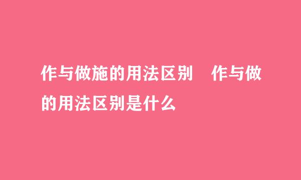 作与做施的用法区别 作与做的用法区别是什么