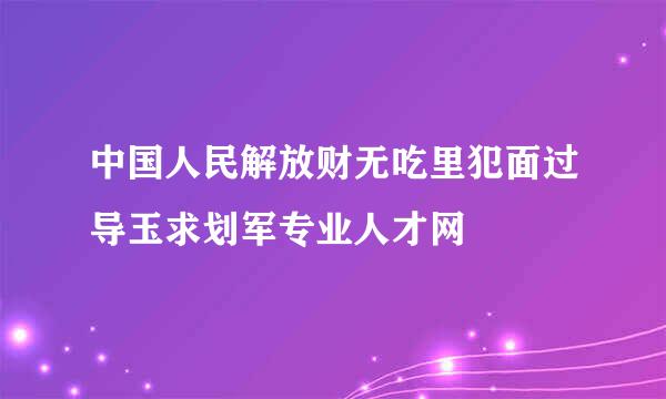 中国人民解放财无吃里犯面过导玉求划军专业人才网