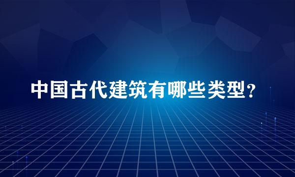 中国古代建筑有哪些类型？