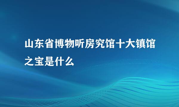 山东省博物听房究馆十大镇馆之宝是什么