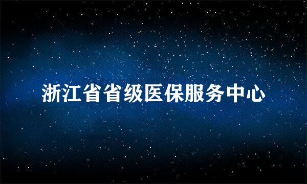 浙江省省级医保服务中心