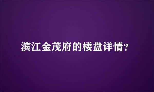 滨江金茂府的楼盘详情？