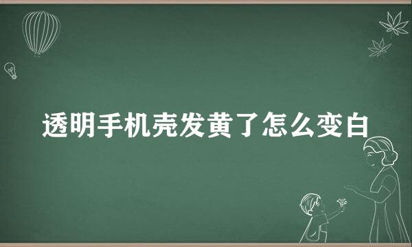 透明手机壳发黄了怎么变白