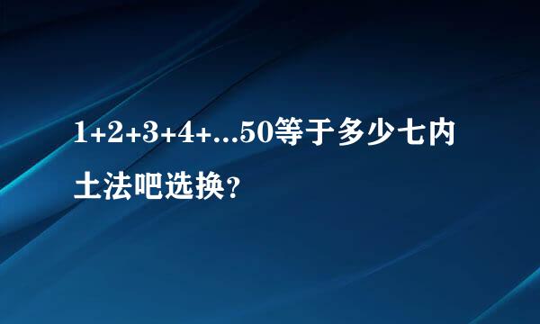 1+2+3+4+...50等于多少七内土法吧选换？