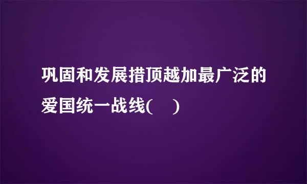 巩固和发展措顶越加最广泛的爱国统一战线( )