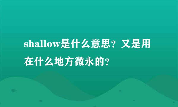 shallow是什么意思？又是用在什么地方微永的？