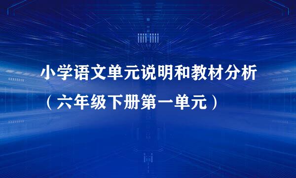 小学语文单元说明和教材分析（六年级下册第一单元）