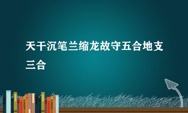 天干沉笔兰缩龙故守五合地支三合