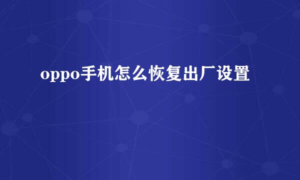 oppo手机怎么恢复出厂设置