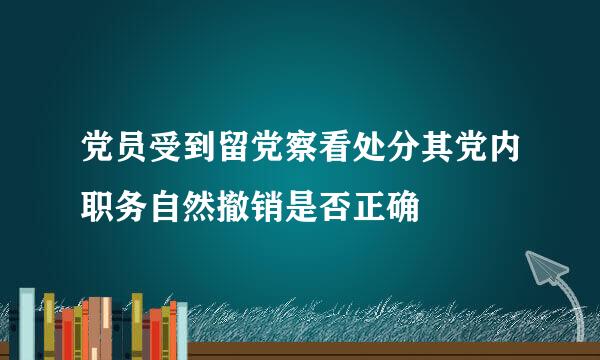 党员受到留党察看处分其党内职务自然撤销是否正确