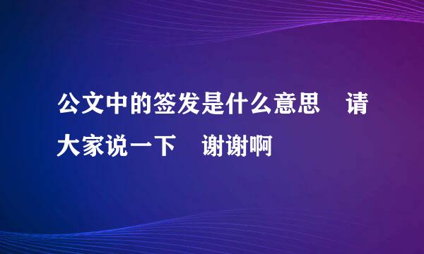 公文中的签发是什么意思 请大家说一下 谢谢啊