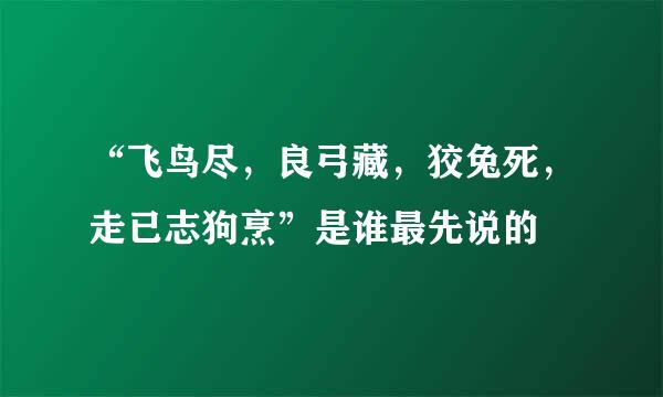 “飞鸟尽，良弓藏，狡兔死，走已志狗烹”是谁最先说的