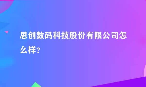 思创数码科技股份有限公司怎么样？