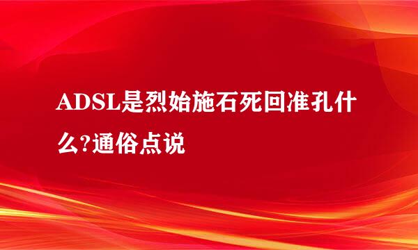 ADSL是烈始施石死回准孔什么?通俗点说