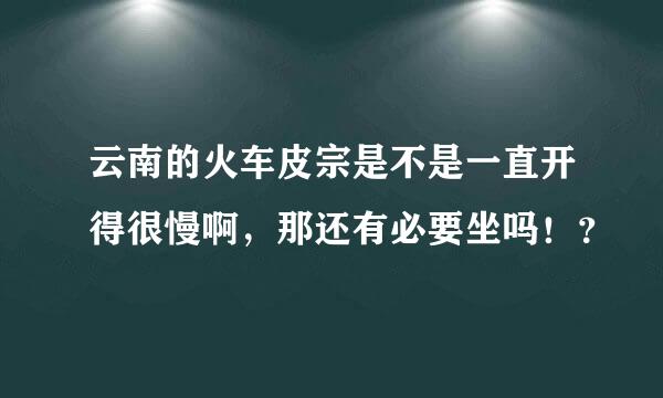 云南的火车皮宗是不是一直开得很慢啊，那还有必要坐吗！？