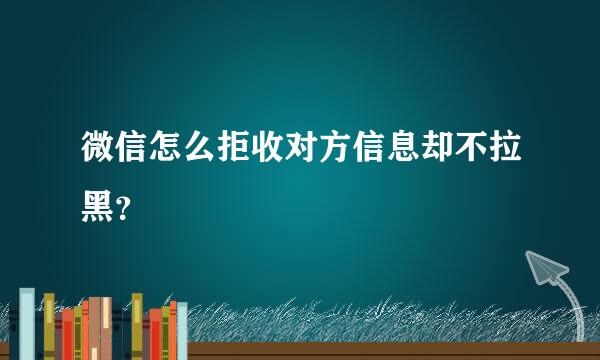 微信怎么拒收对方信息却不拉黑？