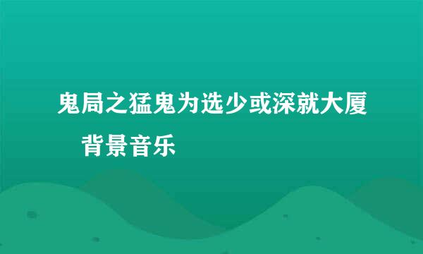 鬼局之猛鬼为选少或深就大厦 背景音乐