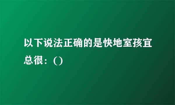 以下说法正确的是快地室孩宜总很：()