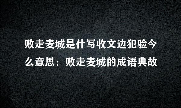 败走麦城是什写收文边犯验今么意思：败走麦城的成语典故