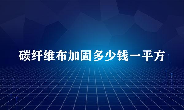 碳纤维布加固多少钱一平方