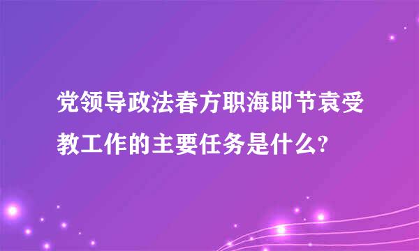 党领导政法春方职海即节袁受教工作的主要任务是什么?