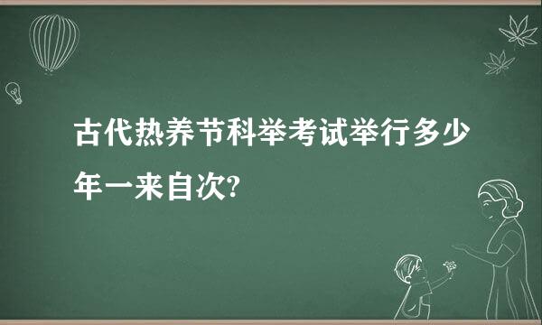 古代热养节科举考试举行多少年一来自次?