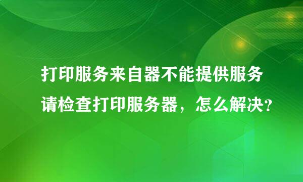 打印服务来自器不能提供服务请检查打印服务器，怎么解决？